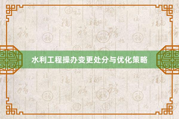 水利工程操办变更处分与优化策略