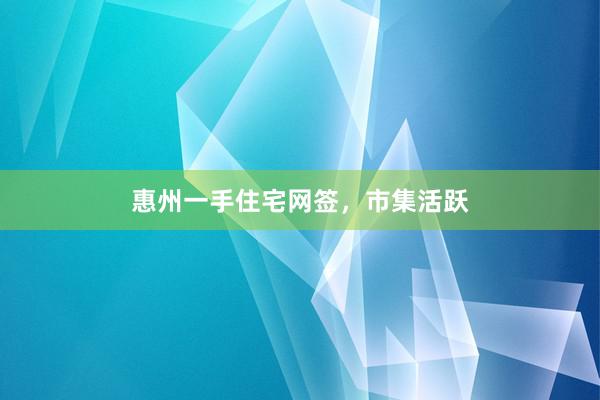 惠州一手住宅网签，市集活跃