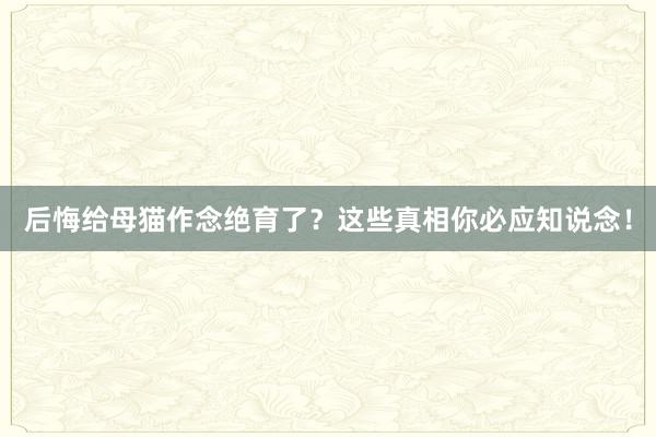 后悔给母猫作念绝育了？这些真相你必应知说念！